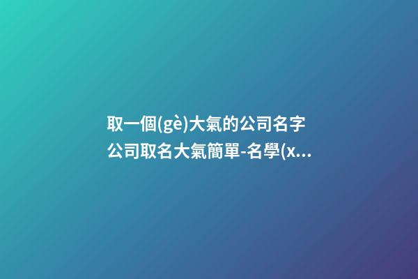 取一個(gè)大氣的公司名字 公司取名大氣簡單-名學(xué)網(wǎng)-第1張-公司起名-玄機(jī)派